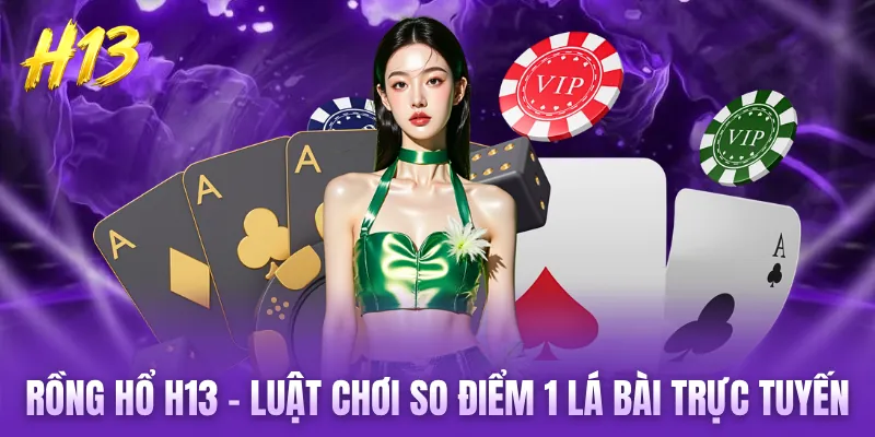 Rồng Hổ H13 - Luật Chơi So Điểm 1 Lá Bài Trực Tuyến Chuẩn